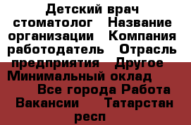 Детский врач-стоматолог › Название организации ­ Компания-работодатель › Отрасль предприятия ­ Другое › Минимальный оклад ­ 60 000 - Все города Работа » Вакансии   . Татарстан респ.